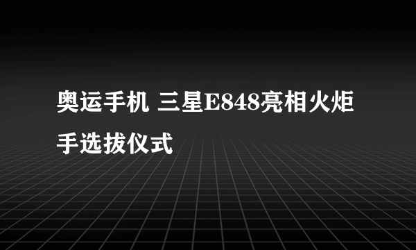 奥运手机 三星E848亮相火炬手选拔仪式