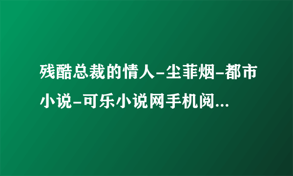 残酷总裁的情人-尘菲烟-都市小说-可乐小说网手机阅读 - 百度