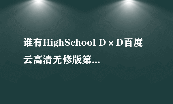 谁有HighSchool D×D百度云高清无修版第一季，第二季，番外，有第三季吗