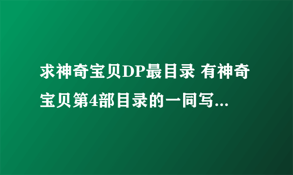 求神奇宝贝DP最目录 有神奇宝贝第4部目录的一同写下 谢了