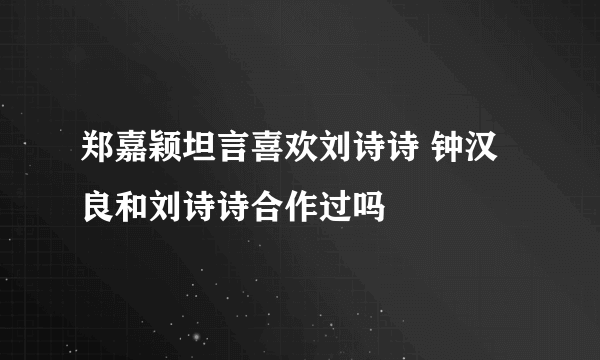 郑嘉颖坦言喜欢刘诗诗 钟汉良和刘诗诗合作过吗