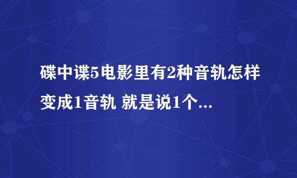 碟中谍5电影里有2种音轨怎样变成1音轨 就是说1个中文音轨和1个英文音轨？