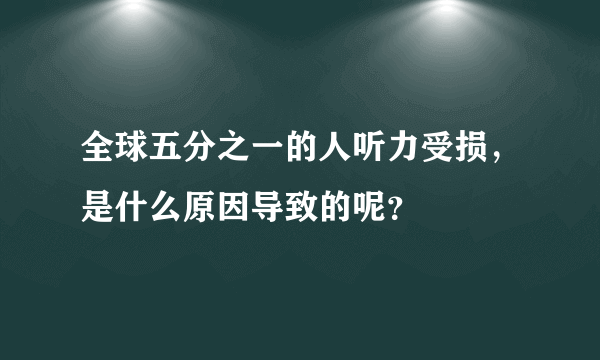 全球五分之一的人听力受损，是什么原因导致的呢？