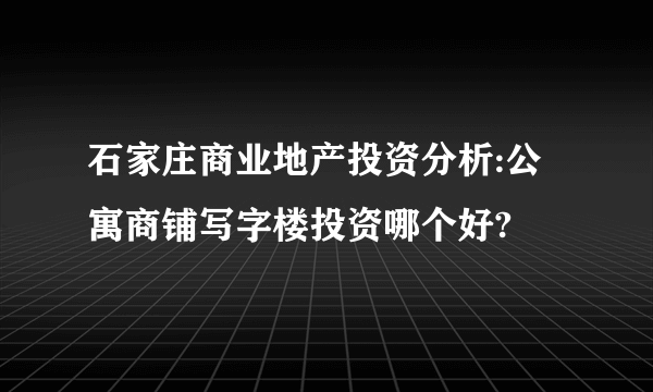 石家庄商业地产投资分析:公寓商铺写字楼投资哪个好?