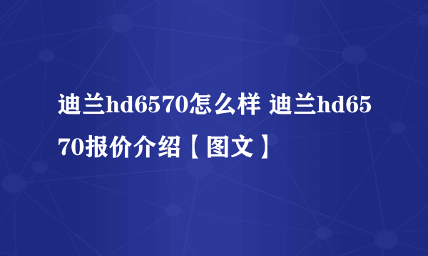 迪兰hd6570怎么样 迪兰hd6570报价介绍【图文】