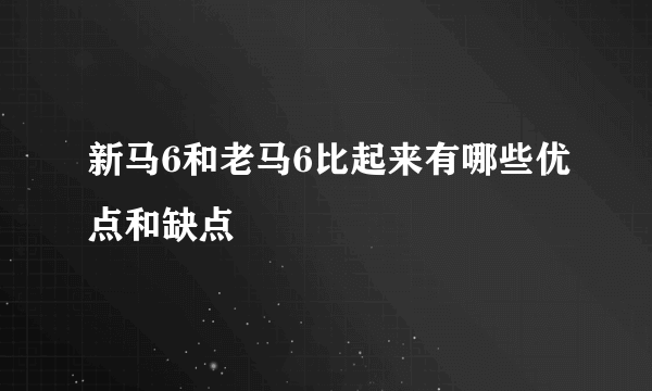 新马6和老马6比起来有哪些优点和缺点