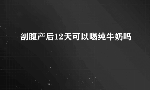 剖腹产后12天可以喝纯牛奶吗