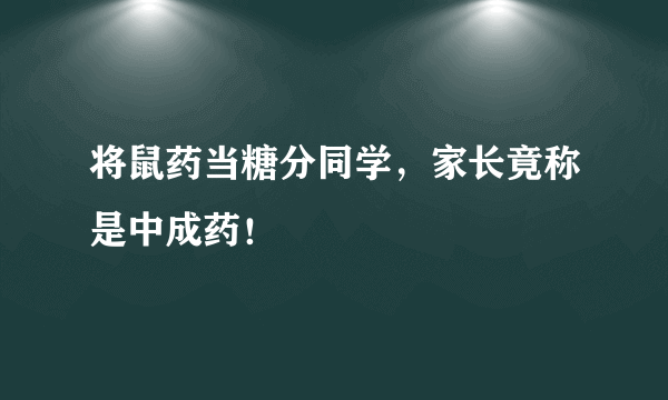 将鼠药当糖分同学，家长竟称是中成药！