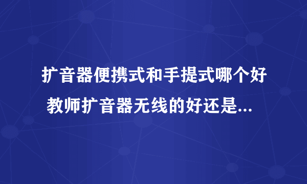 扩音器便携式和手提式哪个好 教师扩音器无线的好还是有线的好