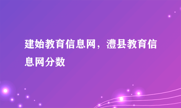 建始教育信息网，澧县教育信息网分数