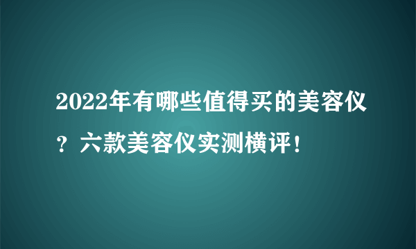 2022年有哪些值得买的美容仪？六款美容仪实测横评！