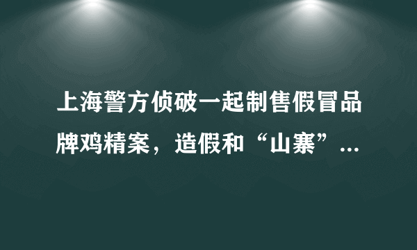 上海警方侦破一起制售假冒品牌鸡精案，造假和“山寨”哪个更可怕？