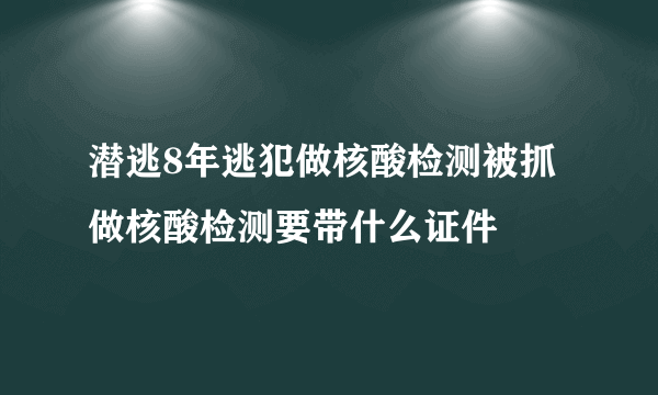 潜逃8年逃犯做核酸检测被抓 做核酸检测要带什么证件