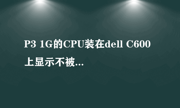 P3 1G的CPU装在dell C600上显示不被主板能用