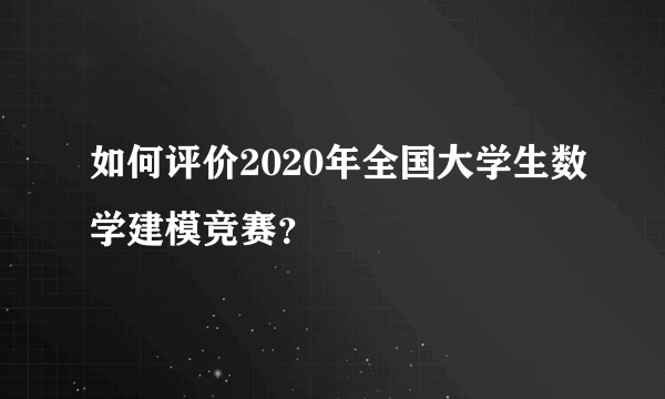 如何评价2020年全国大学生数学建模竞赛？