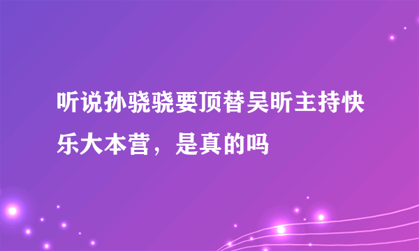 听说孙骁骁要顶替吴昕主持快乐大本营，是真的吗