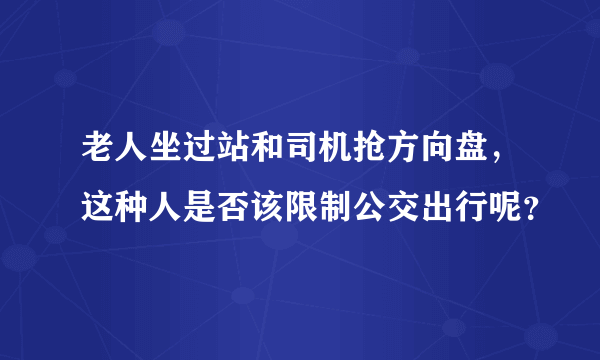 老人坐过站和司机抢方向盘，这种人是否该限制公交出行呢？