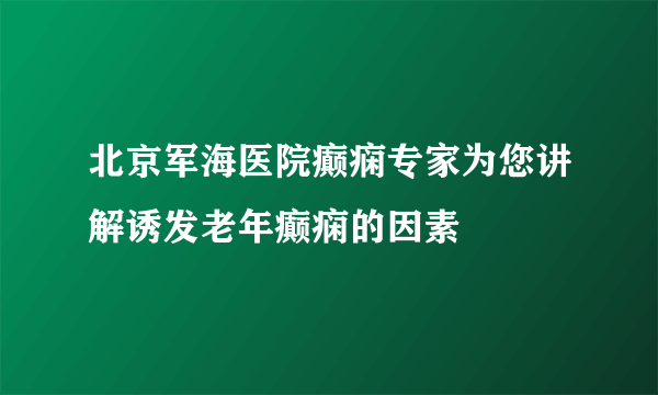 北京军海医院癫痫专家为您讲解诱发老年癫痫的因素