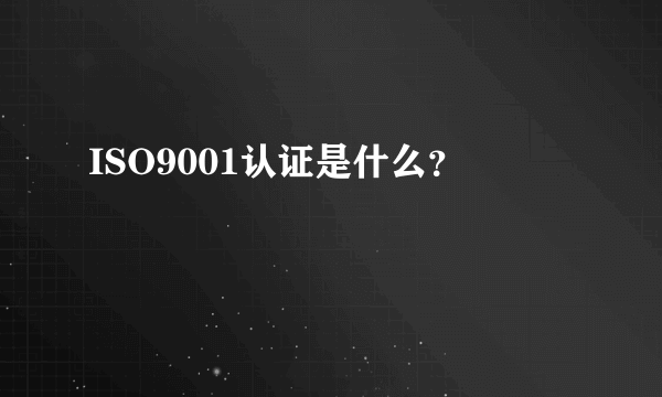 ISO9001认证是什么？