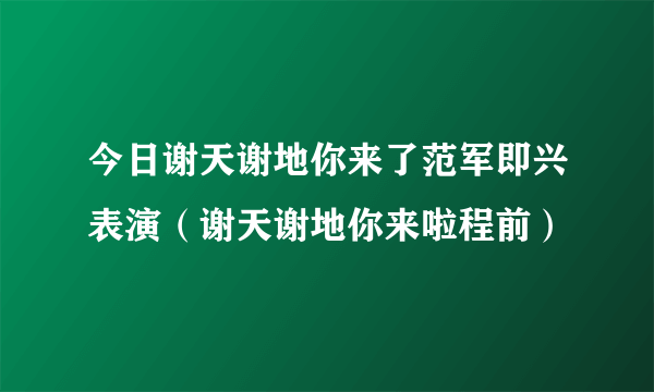 今日谢天谢地你来了范军即兴表演（谢天谢地你来啦程前）