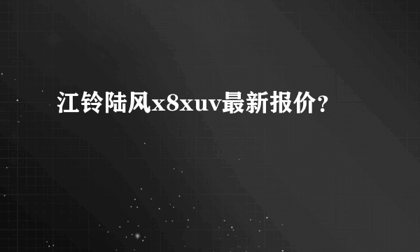 江铃陆风x8xuv最新报价？