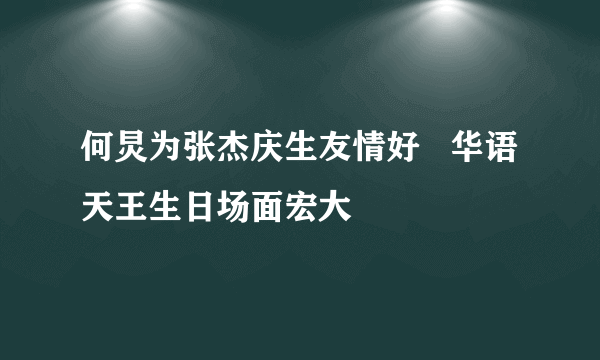 何炅为张杰庆生友情好   华语天王生日场面宏大