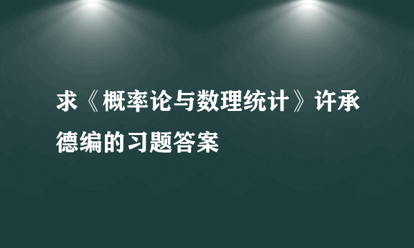 求《概率论与数理统计》许承德编的习题答案