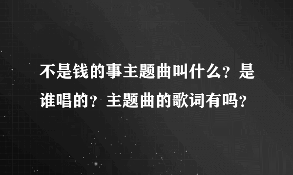 不是钱的事主题曲叫什么？是谁唱的？主题曲的歌词有吗？