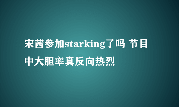 宋茜参加starking了吗 节目中大胆率真反向热烈