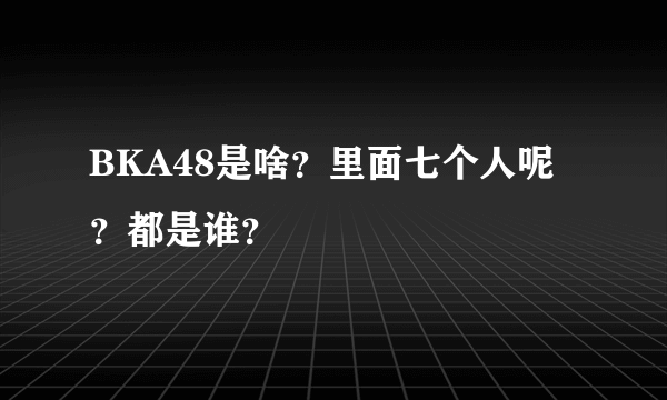 BKA48是啥？里面七个人呢？都是谁？