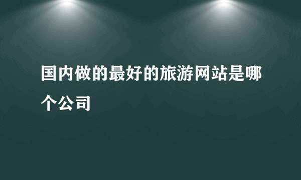 国内做的最好的旅游网站是哪个公司