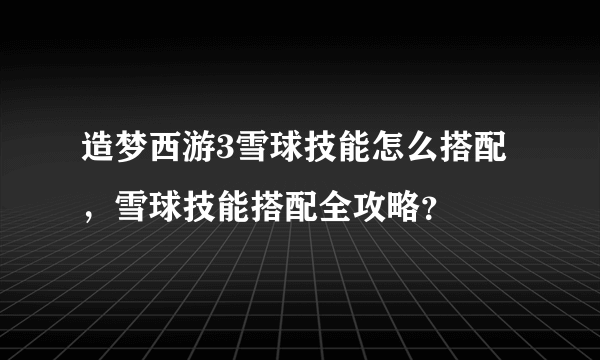 造梦西游3雪球技能怎么搭配，雪球技能搭配全攻略？