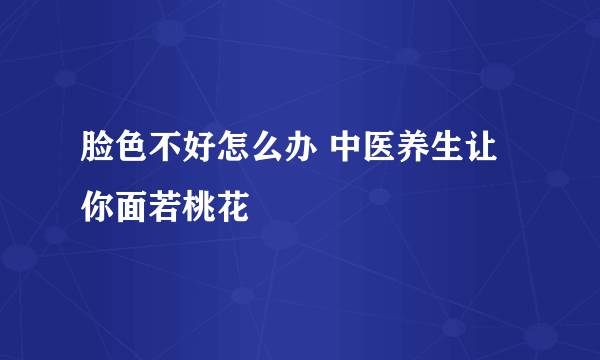 脸色不好怎么办 中医养生让你面若桃花