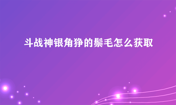 斗战神银角狰的鬃毛怎么获取