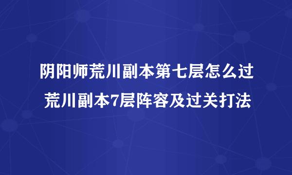 阴阳师荒川副本第七层怎么过 荒川副本7层阵容及过关打法