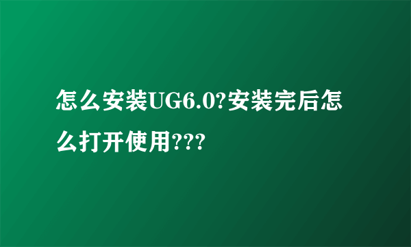 怎么安装UG6.0?安装完后怎么打开使用???