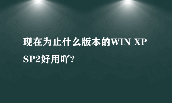 现在为止什么版本的WIN XP SP2好用吖?