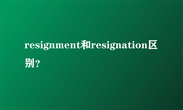 resignment和resignation区别？