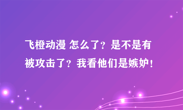 飞橙动漫 怎么了？是不是有被攻击了？我看他们是嫉妒！