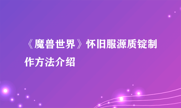 《魔兽世界》怀旧服源质锭制作方法介绍