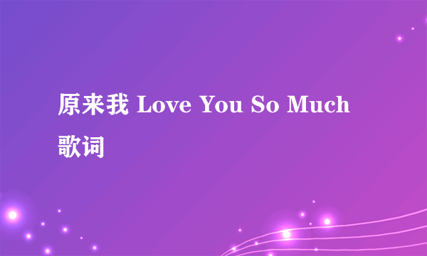 原来我 Love You So Much 歌词