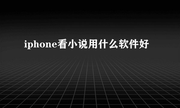 iphone看小说用什么软件好