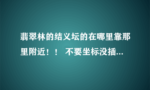 翡翠林的结义坛的在哪里靠那里附近！！ 不要坐标没插件！！！！