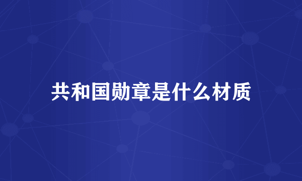 共和国勋章是什么材质