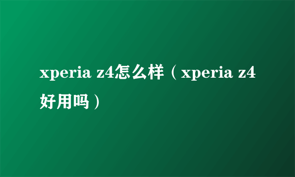 xperia z4怎么样（xperia z4好用吗）