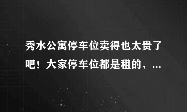 秀水公寓停车位卖得也太贵了吧！大家停车位都是租的，还是买的？