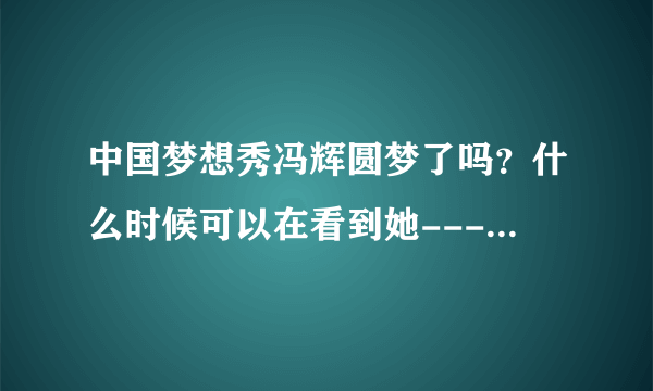 中国梦想秀冯辉圆梦了吗？什么时候可以在看到她---真的很喜欢她