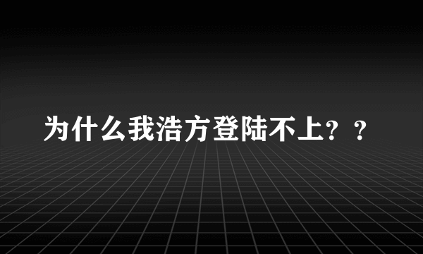 为什么我浩方登陆不上？？