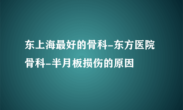 东上海最好的骨科-东方医院骨科-半月板损伤的原因