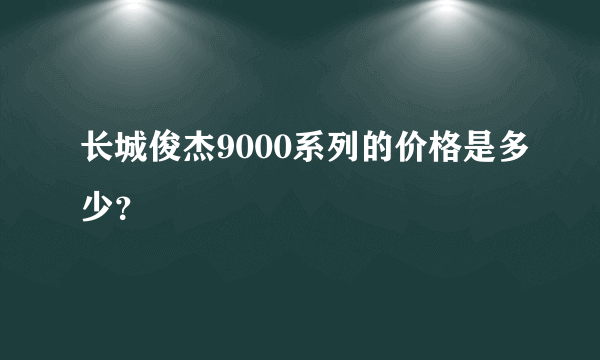 长城俊杰9000系列的价格是多少？